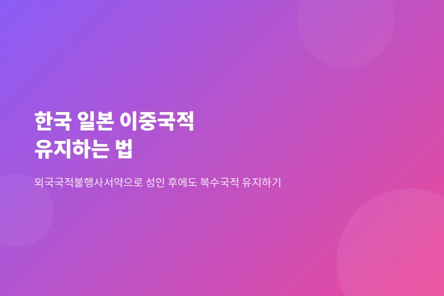 한국 일본 이중국적 유지하는 법: 외국국적불행사서약으로 성인 후에도 복수국적 유지하기